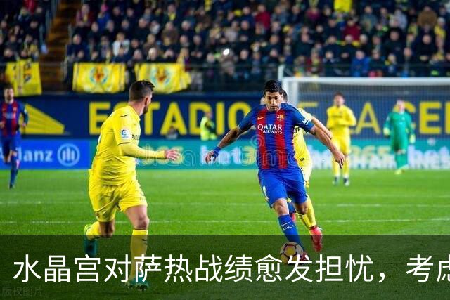 水晶宫对萨热战绩愈发担忧，考虑请弗兰克接任